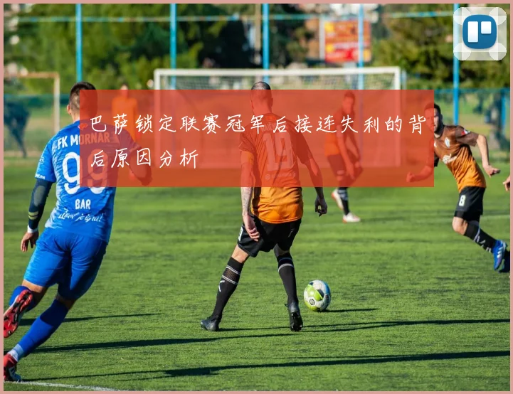 巴萨锁定联赛冠军后接连失利的背后原因分析