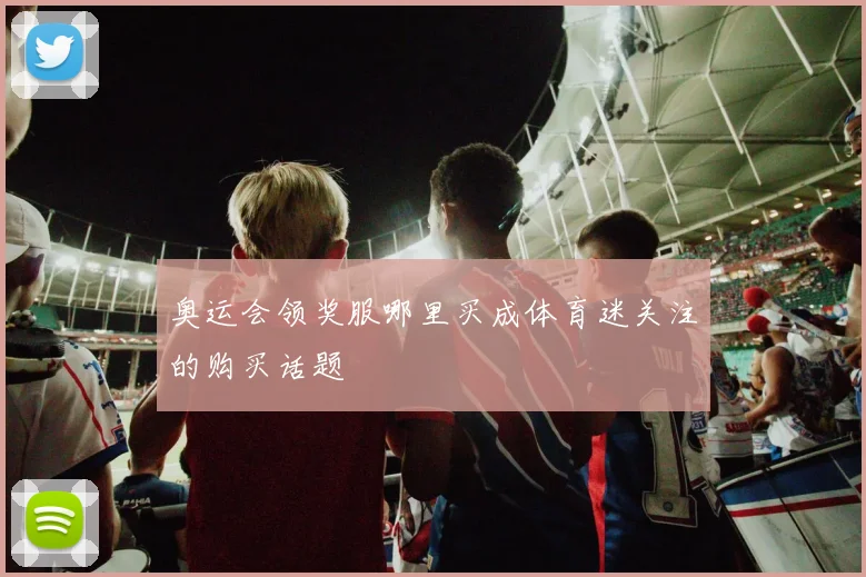 奥运会领奖服哪里买成体育迷关注的购买话题