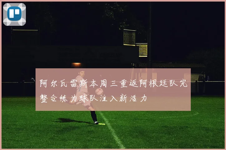 阿尔瓦雷斯本周三重返阿根廷队完整合练为球队注入新活力