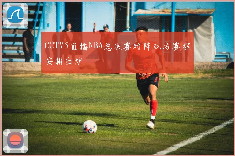 CCTV5直播NBA总决赛对阵双方赛程安排出炉