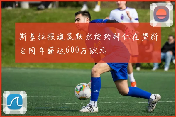 斯基拉报道莱默尔续约拜仁在望新合同年薪达600万欧元