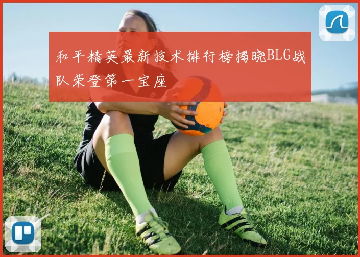 和平精英最新技术排行榜揭晓BLG战队荣登第一宝座
