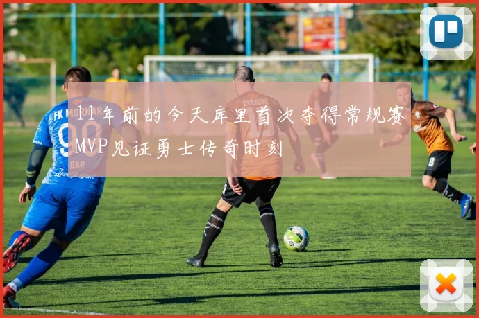 11年前的今天库里首次夺得常规赛MVP见证勇士传奇时刻