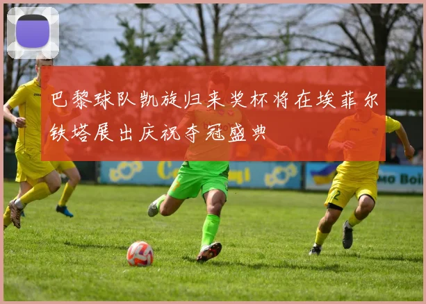巴黎球队凯旋归来奖杯将在埃菲尔铁塔展出庆祝夺冠盛典