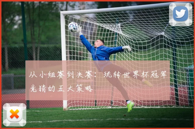 从小组赛到决赛：玩转世界杯冠军竞猜的五大策略
