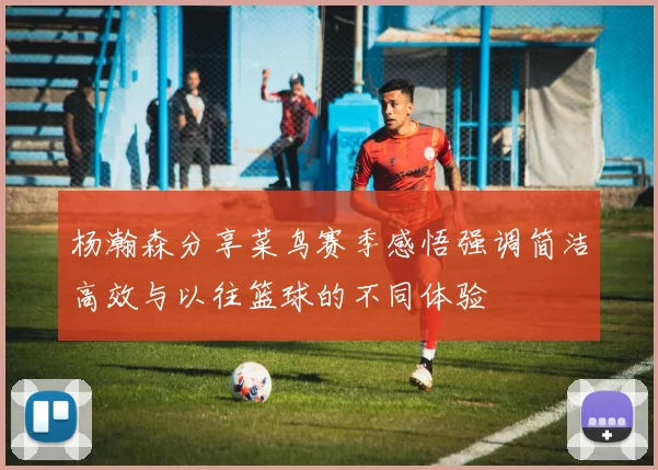 杨瀚森分享菜鸟赛季感悟强调简洁高效与以往篮球的不同体验