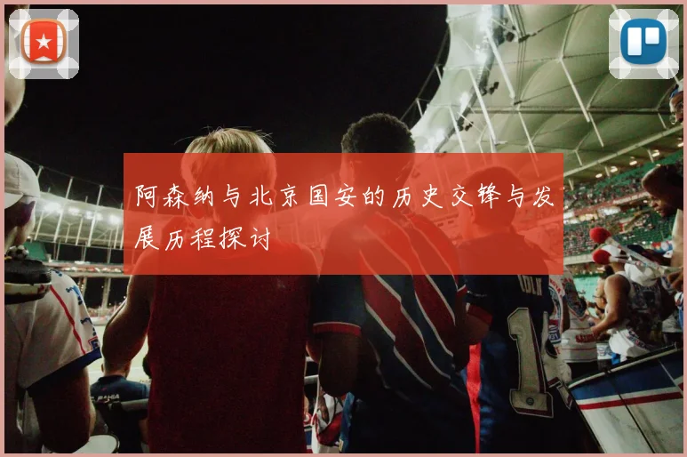 阿森纳与北京国安的历史交锋与发展历程探讨