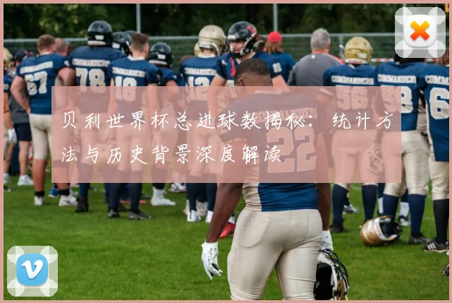 贝利世界杯总进球数揭秘：统计方法与历史背景深度解读