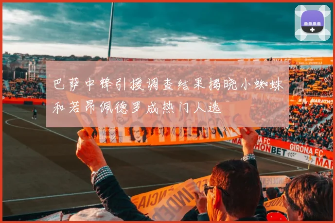 巴萨中锋引援调查结果揭晓小蜘蛛和若昂佩德罗成热门人选
