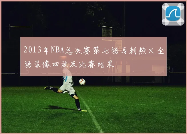 2013年NBA总决赛第七场马刺热火全场录像回放及比赛结果