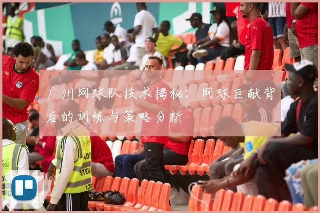 广州网球队技术揭秘：网球巨献背后的训练与策略分析