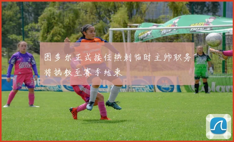 图多尔正式接任热刺临时主帅职务将执教至赛季结束